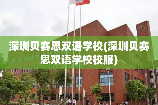 深圳贝赛思双语学校(深圳贝赛思双语学校校服)