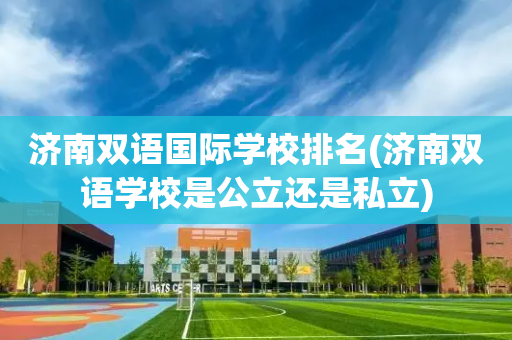 济南双语国际学校排名(济南双语学校是公立还是私立)