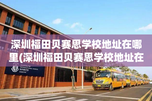 深圳福田贝赛思学校地址在哪里(深圳福田贝赛思学校地址在哪里啊)