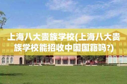 上海八大贵族学校(上海八大贵族学校能招收中国国籍吗?)