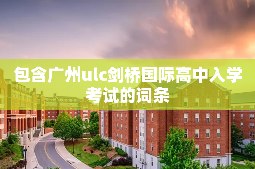 包含广州ulc剑桥国际高中入学考试的词条