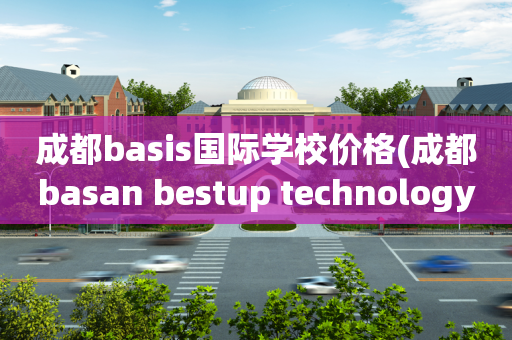 成都basis国际学校价格(成都basan bestup technology)