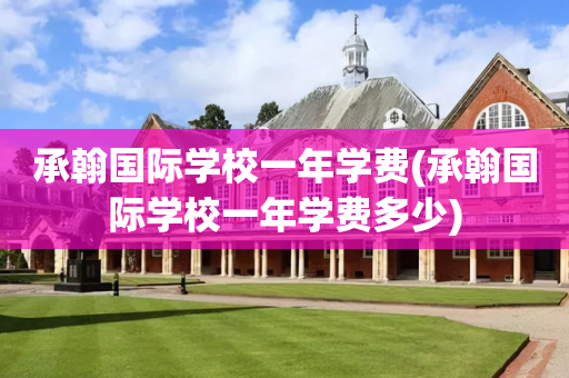 承翰国际学校一年学费(承翰国际学校一年学费多少)