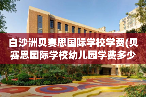 白沙洲贝赛思国际学校学费(贝赛思国际学校幼儿园学费多少一年)