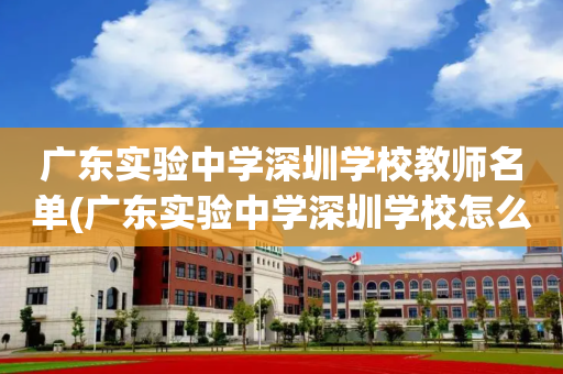 广东实验中学深圳学校教师名单(广东实验中学深圳学校怎么样知乎)