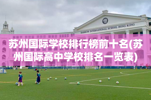 苏州国际学校排行榜前十名(苏州国际高中学校排名一览表)