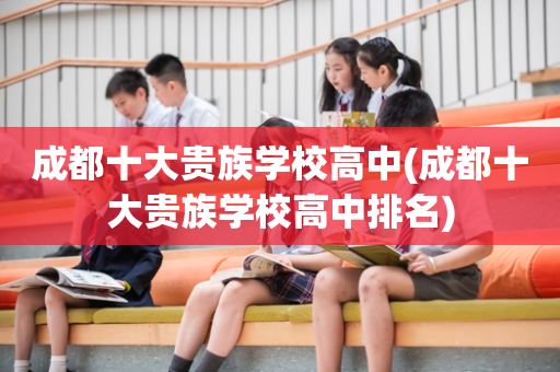 成都十大贵族学校高中(成都十大贵族学校高中排名)