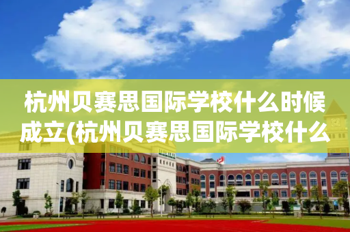 杭州贝赛思国际学校什么时候成立(杭州贝赛思国际学校什么时候成立的)