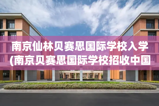 南京仙林贝赛思国际学校入学(南京贝赛思国际学校招收中国国籍)