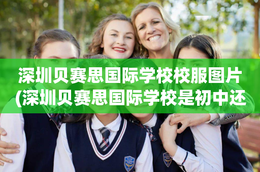 深圳贝赛思国际学校校服图片(深圳贝赛思国际学校是初中还是高中)