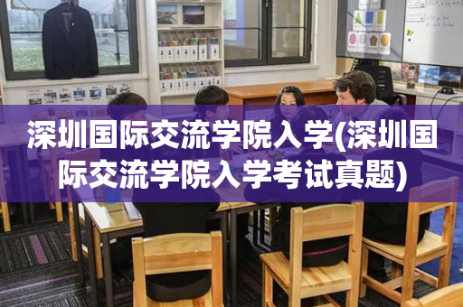 深圳国际交流学院入学(深圳国际交流学院入学考试真题)