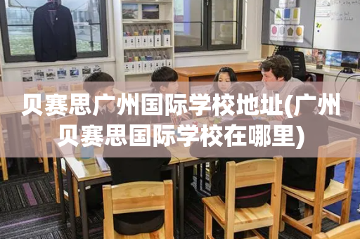 贝赛思广州国际学校地址(广州贝赛思国际学校在哪里)