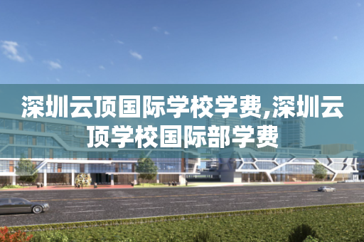 深圳云顶国际学校学费,深圳云顶学校国际部学费