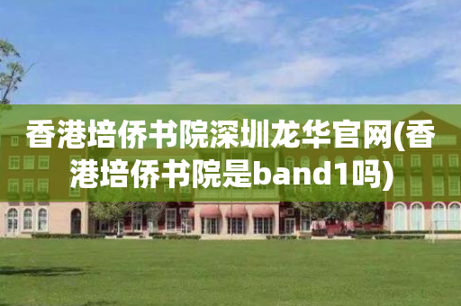 香港培侨书院深圳龙华官网(香港培侨书院是band1吗)