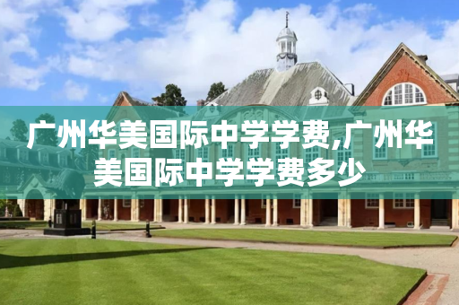 广州华美国际中学学费,广州华美国际中学学费多少