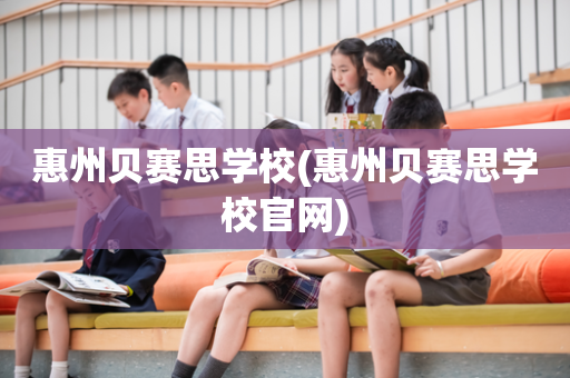 惠州贝赛思学校(惠州贝赛思学校官网)