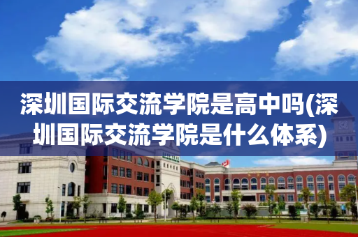 深圳国际交流学院是高中吗(深圳国际交流学院是什么体系)