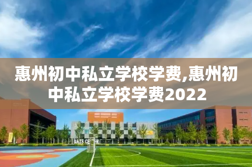 惠州初中私立学校学费,惠州初中私立学校学费2022