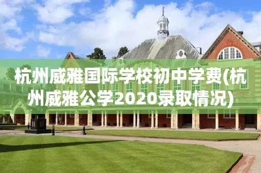 杭州威雅国际学校初中学费(杭州威雅公学2020录取情况)