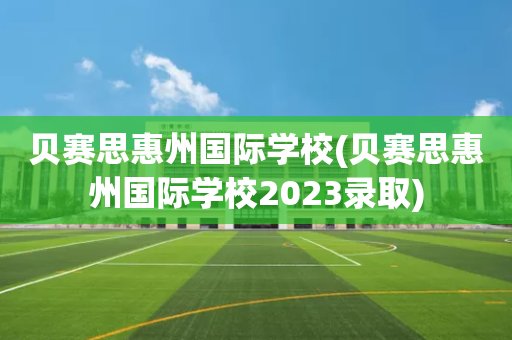 贝赛思惠州国际学校(贝赛思惠州国际学校2023录取)