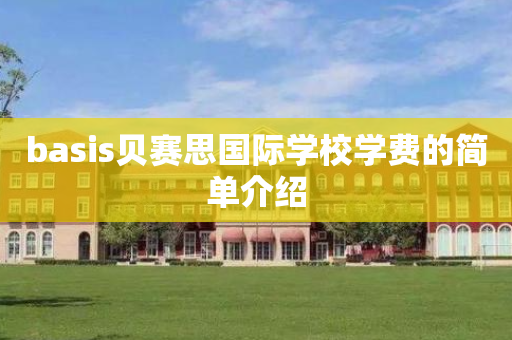 basis贝赛思国际学校学费的简单介绍