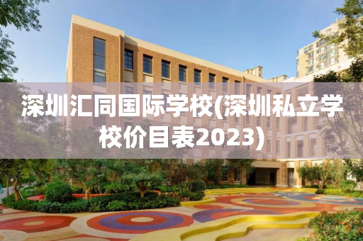 深圳汇同国际学校(深圳私立学校价目表2023)