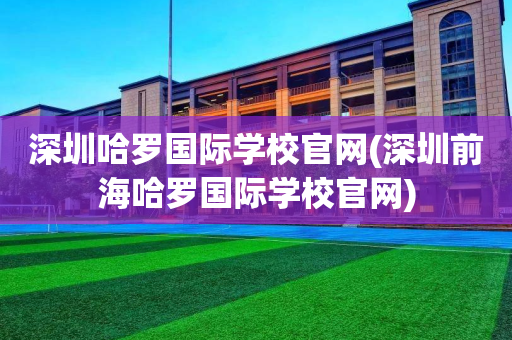 深圳哈罗国际学校官网(深圳前海哈罗国际学校官网)