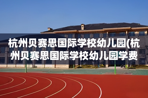 杭州贝赛思国际学校幼儿园(杭州贝赛思国际学校幼儿园学费)