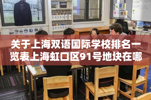 关于上海双语国际学校排名一览表上海虹口区91号地块在哪的信息