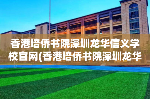 香港培侨书院深圳龙华信义学校官网(香港培侨书院深圳龙华信义学校怎么报名)