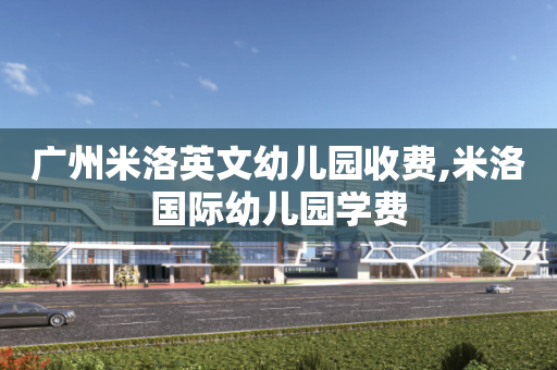 广州米洛英文幼儿园收费,米洛国际幼儿园学费