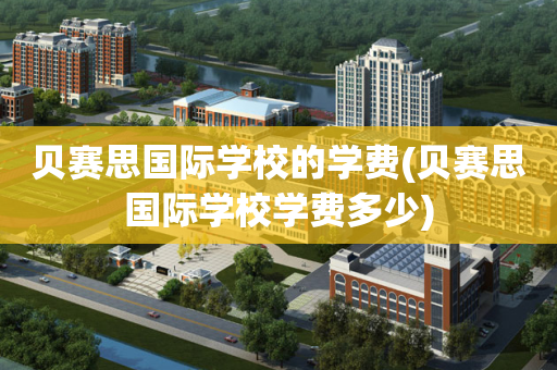 贝赛思国际学校的学费(贝赛思国际学校学费多少)