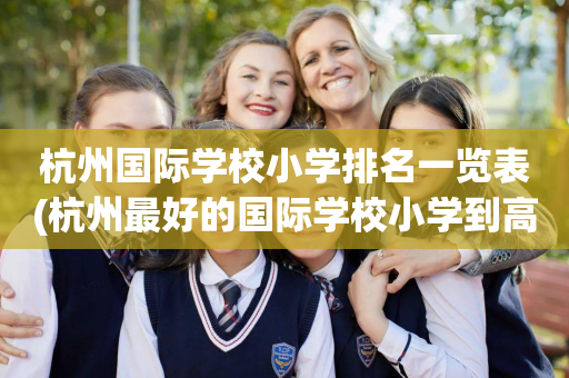 杭州国际学校小学排名一览表(杭州最好的国际学校小学到高中)