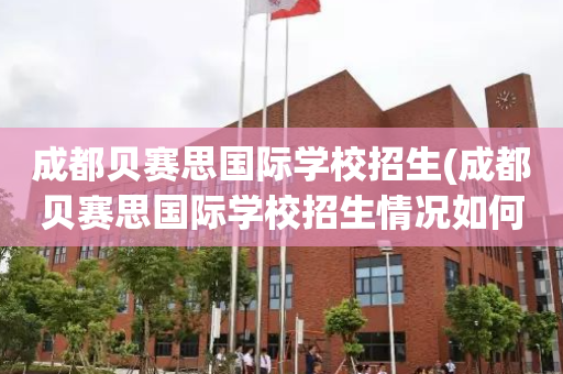 成都贝赛思国际学校招生(成都贝赛思国际学校招生情况如何)