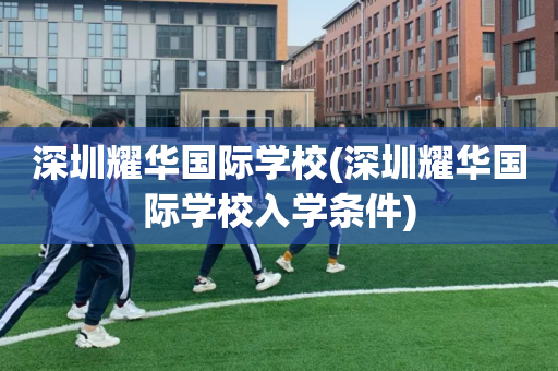 深圳耀华国际学校(深圳耀华国际学校入学条件)