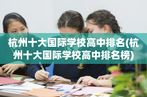 杭州十大国际学校高中排名(杭州十大国际学校高中排名榜)