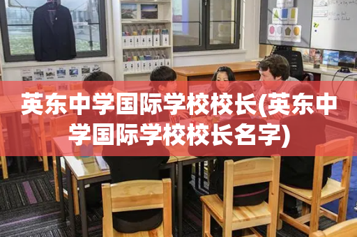 英东中学国际学校校长(英东中学国际学校校长名字)