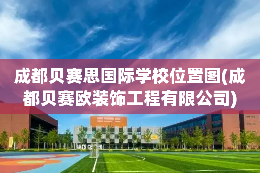 成都贝赛思国际学校位置图(成都贝赛欧装饰工程有限公司)