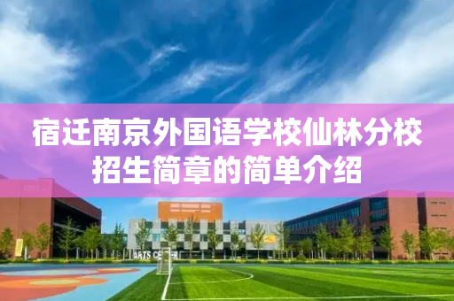 宿迁南京外国语学校仙林分校招生简章的简单介绍