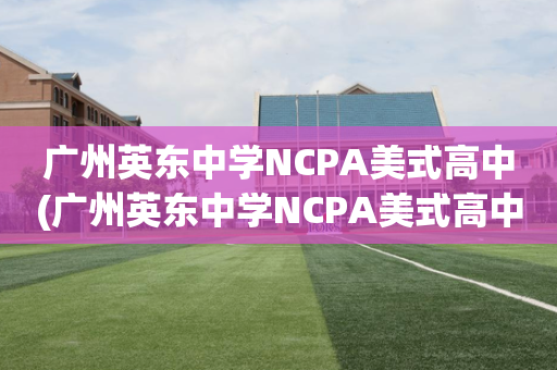 广州英东中学NCPA美式高中(广州英东中学NCPA美式高中面积)