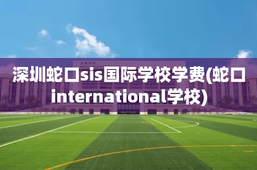 深圳蛇口sis国际学校学费(蛇口international学校)