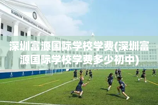 深圳富源国际学校学费(深圳富源国际学校学费多少初中)