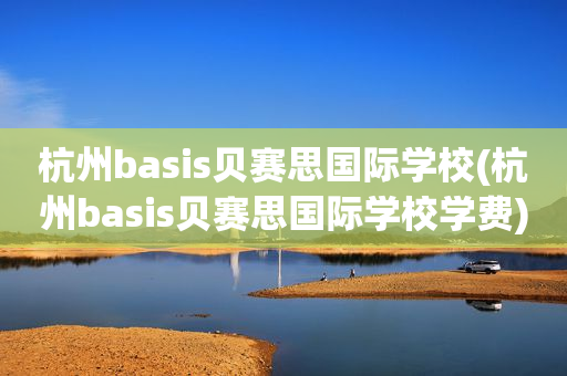 杭州basis贝赛思国际学校(杭州basis贝赛思国际学校学费)