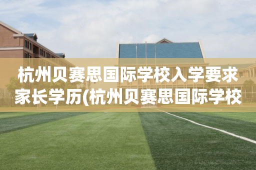 杭州贝赛思国际学校入学要求家长学历(杭州贝赛思国际学校入学要求家长学历吗)