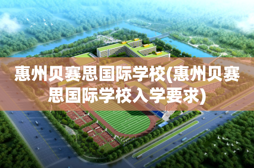 惠州贝赛思国际学校(惠州贝赛思国际学校入学要求)