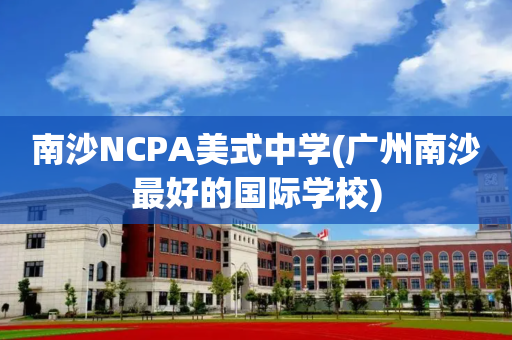 南沙NCPA美式中学(广州南沙最好的国际学校)