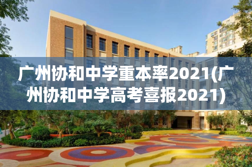 广州协和中学重本率2021(广州协和中学高考喜报2021)