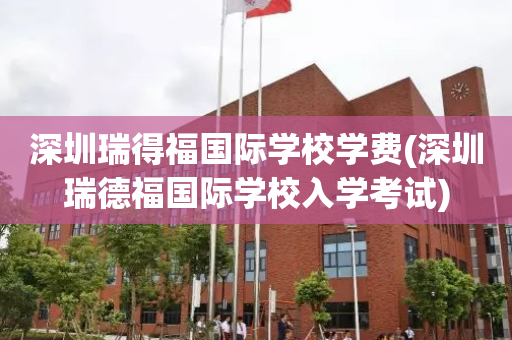 深圳瑞得福国际学校学费(深圳瑞德福国际学校入学考试)