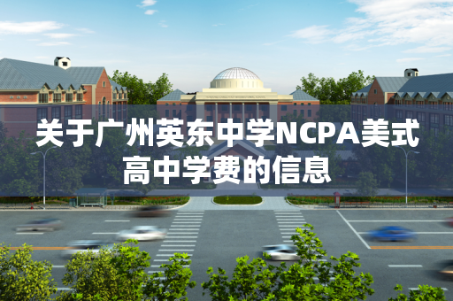 关于广州英东中学NCPA美式高中学费的信息