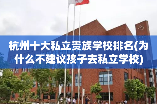 杭州十大私立贵族学校排名(为什么不建议孩子去私立学校)